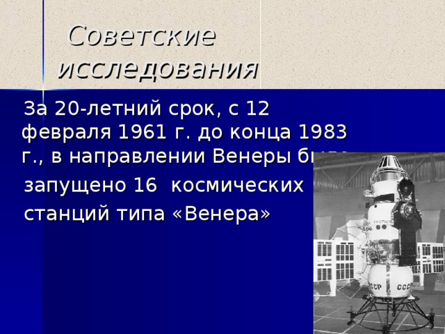  Советские исследования  За 20-летний срок, с 12 февраля 1961 г. до конца 1983 г., в направлении Венеры было  запущено 16 космических  станций типа «Венера» 