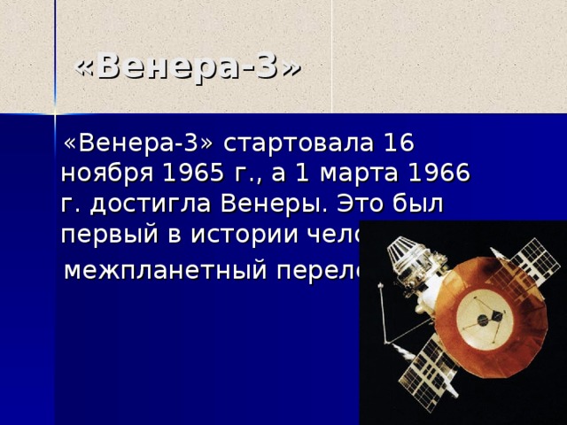 «Венера- 3 »  «Венера-3» стартовала 16 ноября 1965 г., а 1 марта 1966 г. достигла Венеры. Это был первый в истории человечества  межпланетный перелет. 