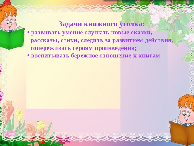 Задачи книжного уголка:  развивать умение слушать новые сказки,  рассказы, стихи, следить за развитием действия,  сопереживать героям произведения;  воспитывать бережное отношение к книгам 