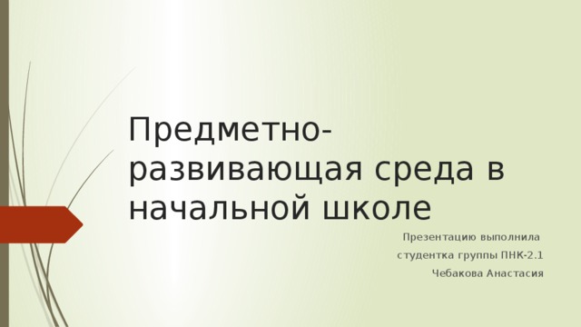 Предметно-развивающая среда в начальной школе Презентацию выполнила студентка группы ПНК-2.1 Чебакова Анастасия 