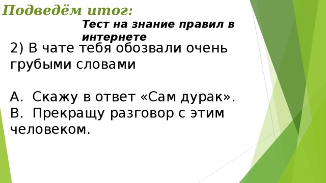 Подведём итог: Тест на знание правил в интернете 2) В чате тебя обозвали очень грубыми словами А. Скажу в ответ «Сам дурак». В. Прекращу разговор с этим человеком. 