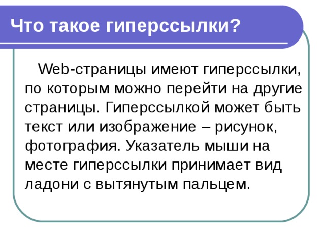 Что такое гиперссылки? Web-страницы имеют гиперссылки, по которым можно перейти на другие страницы. Гиперссылкой может быть текст или изображение – рисунок, фотография. Указатель мыши на месте гиперссылки принимает вид ладони с вытянутым пальцем. 