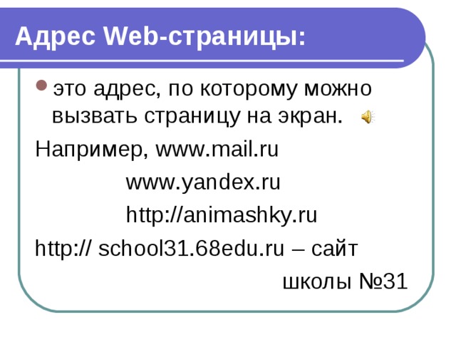 Адрес Web-страницы: это адрес, по которому можно вызвать страницу на экран. Например, www . mail . ru    www . yandex . ru    http://animashky . ru http:// school 31.68 edu . ru – сайт        школы №31 