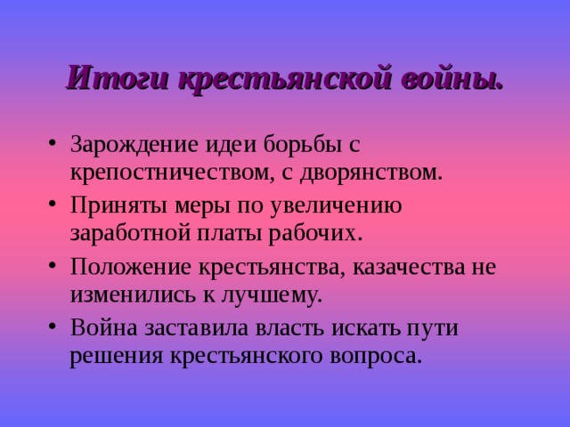 Итоги крестьянской войны. Зарождение идеи борьбы с крепостничеством, с дворянством. Приняты меры по увеличению заработной платы рабочих. Положение крестьянства, казачества не изменились к лучшему. Война заставила власть искать пути решения крестьянского вопроса. 