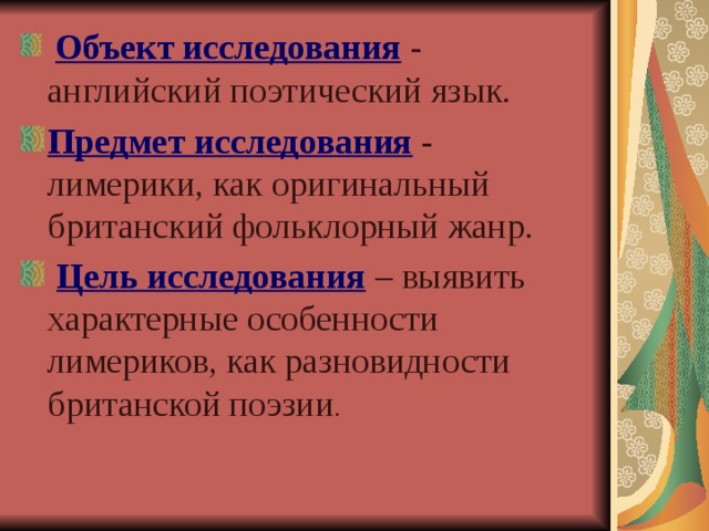  Объект исследования - английский поэтический язык. Предмет исследования - лимерики, как оригинальный британский фольклорный жанр.  Цель исследования  – выявить характерные особенности лимериков, как разновидности британской поэзии . 