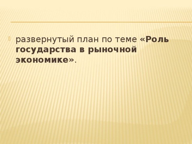 развернутый план по теме «Роль государства в рыночной экономике» . 