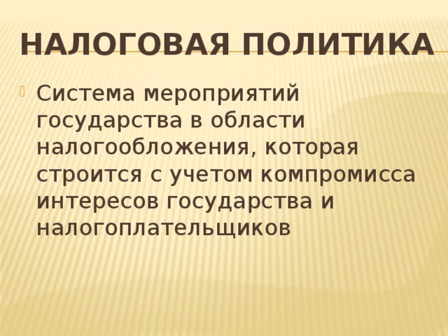 Налоговая политика Система мероприятий государства в области налогообложения, которая строится с учетом компромисса интересов государства и налогоплательщиков 