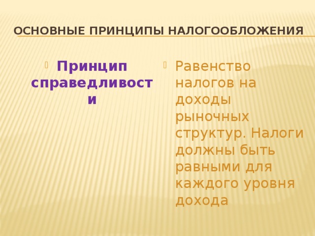 Основные принципы налогообложения Принцип  справедливости Равенство налогов на доходы рыночных структур. Налоги должны быть равными для каждого уровня дохода 