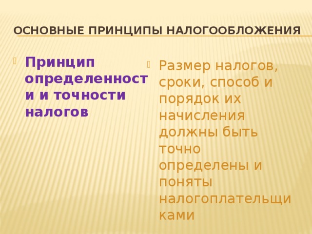 Основные принципы налогообложения Принцип определенности и точности налогов Размер налогов, сроки, способ и порядок их начисления должны быть точно определены и поняты налогоплательщиками 