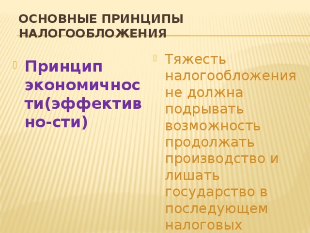 Основные принципы налогообложения Тяжесть налогообложения не должна подрывать возможность продолжать производство и лишать государство в последующем налоговых поступлений Принцип экономичности(эффективно-сти) 