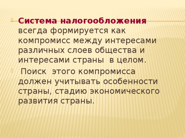 Система налогообложения всегда формируется как компромисс между интересами различных слоев общества и интересами страны в целом.  Поиск этого компромисса должен учитывать особенности страны, стадию экономического развития страны.  