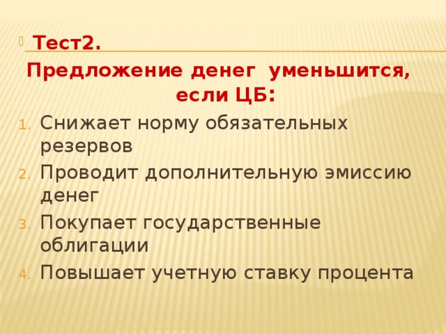 Тест2. Предложение денег уменьшится, если ЦБ : Снижает норму обязательных резервов Проводит дополнительную эмиссию денег Покупает государственные облигации Повышает учетную ставку процента 
