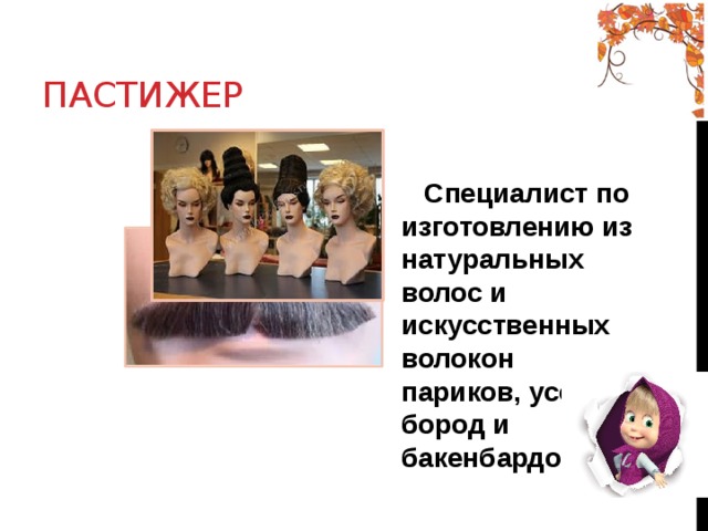  Пастижер  Специалист по изготовлению из натуральных волос и искусственных волокон париков, усов, бород и бакенбардов. 