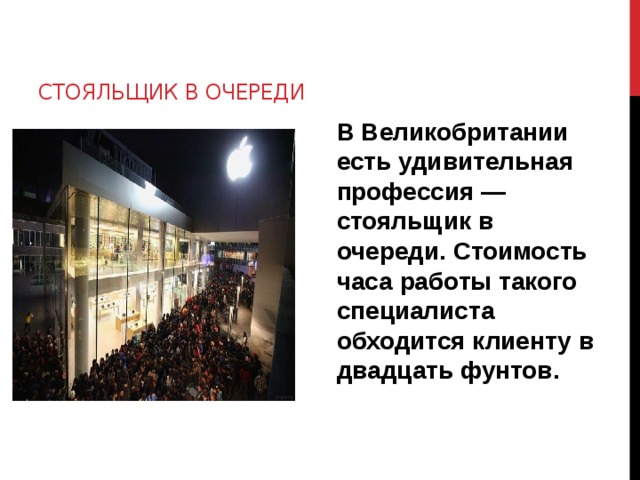 стояльщик в очереди В Великобритании есть удивительная профессия — стояльщик в очереди. Стоимость часа работы такого специалиста обходится клиенту в двадцать фунтов. 