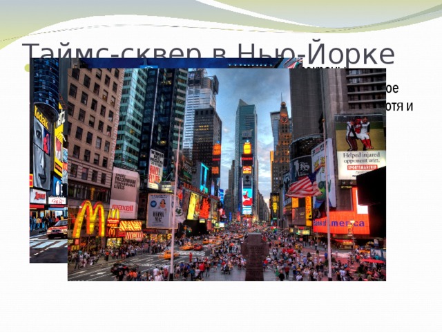 Таймс-сквер в Нью-Йорке   Эта площадь уникальна – здесь повсюду видеоэкраны, светодиодная реклама и сотни мигающих огней. Самое сильное впечатление Таймс-сквер производит в темное время суток, хотя и днем здесь можно погрузиться в атмосферу огромного оживленного города.    
