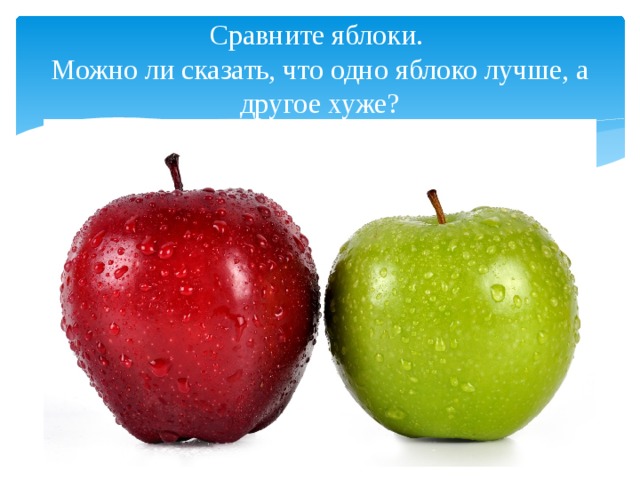 Сравните яблоки.  Можно ли сказать, что одно яблоко лучше, а другое хуже? 