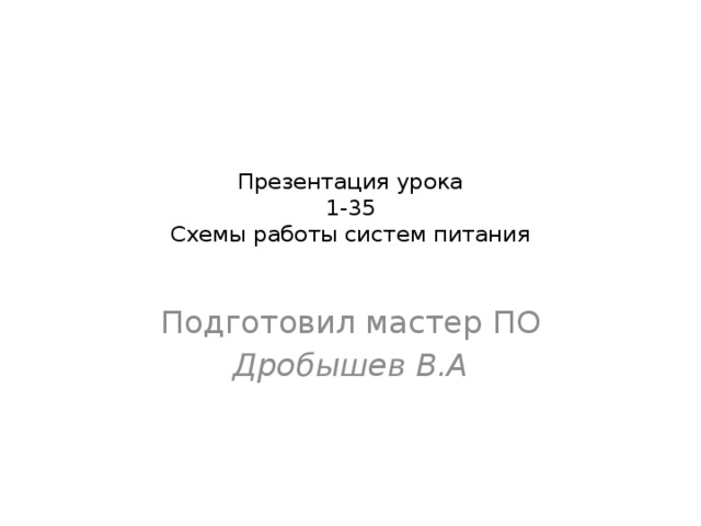 Презентация урока  1-35  Схемы работы систем питания   Подготовил мастер ПО Дробышев В.А 