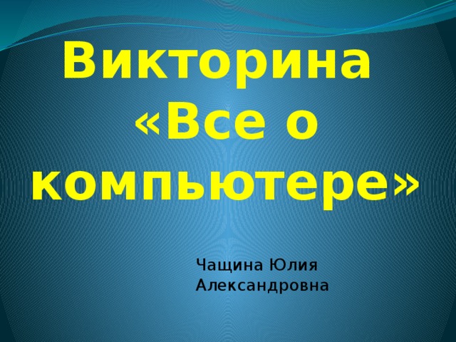                      Викторина  «Все о компьютере» Чащина Юлия Александровна 