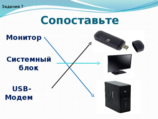 Задание 7 Сопоставьте Монитор Системный блок  USB-Модем 