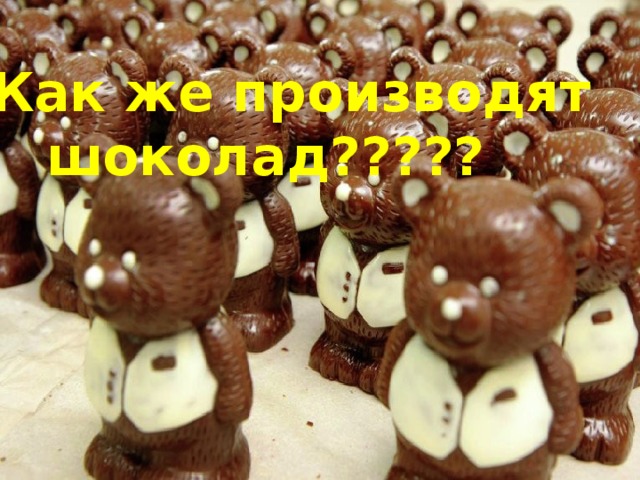 Как же производят  шоколад????? Как же производят шоколад? 