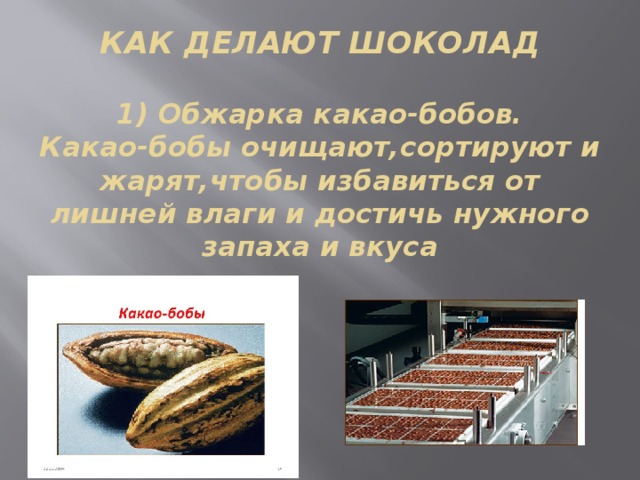 КАК ДЕЛАЮТ ШОКОЛАД   1) Обжарка какао-бобов.  Какао-бобы очищают,сортируют и жарят,чтобы избавиться от лишней влаги и достичь нужного запаха и вкуса 