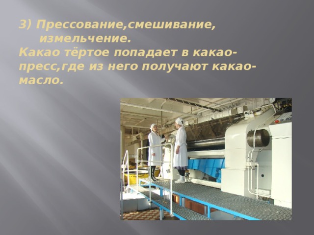 3) Прессование,смешивание,  измельчение.  Какао тёртое попадает в какао-пресс,где из него получают какао-масло. 