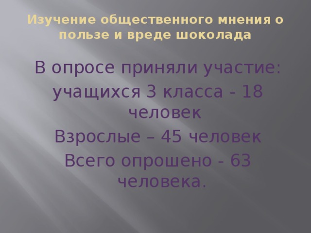 Изучение общественного мнения о пользе и вреде шоколада    В опросе приняли участие: учащихся 3 класса - 18 человек Взрослые – 45 человек Всего опрошено - 63 человека. 