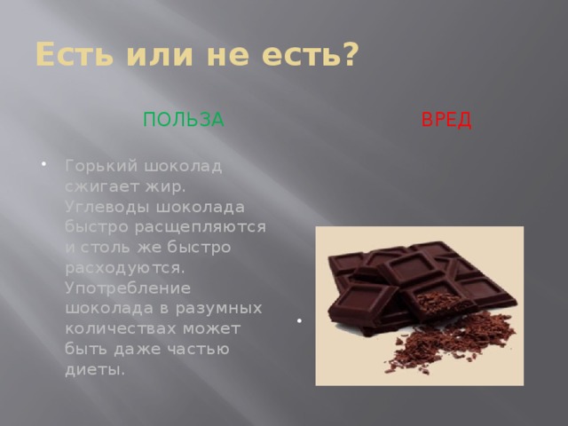 Есть или не есть?  ПОЛЬЗА  вред Горький шоколад сжигает жир. Углеводы шоколада быстро расщепляются и столь же быстро расходуются. Употребление шоколада в разумных количествах может быть даже частью диеты. Шоколад вызывает тошноту, изжогу, боль в желудке 