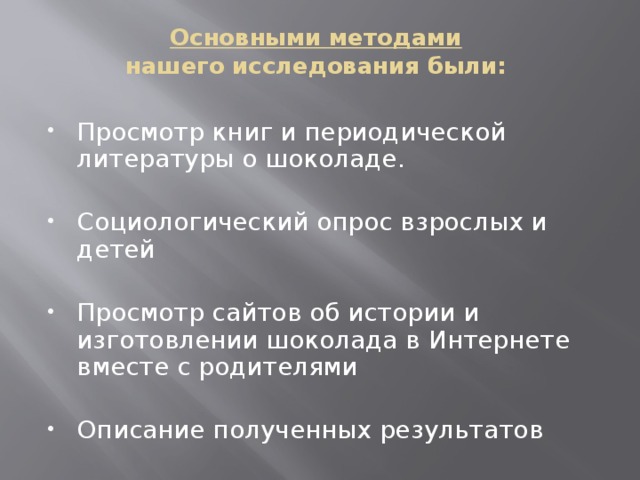 Основными методами   нашего исследования были:   Просмотр книг и периодической литературы о шоколаде. Социологический опрос взрослых и детей Просмотр сайтов об истории и изготовлении шоколада в Интернете вместе с родителями Описание полученных результатов 