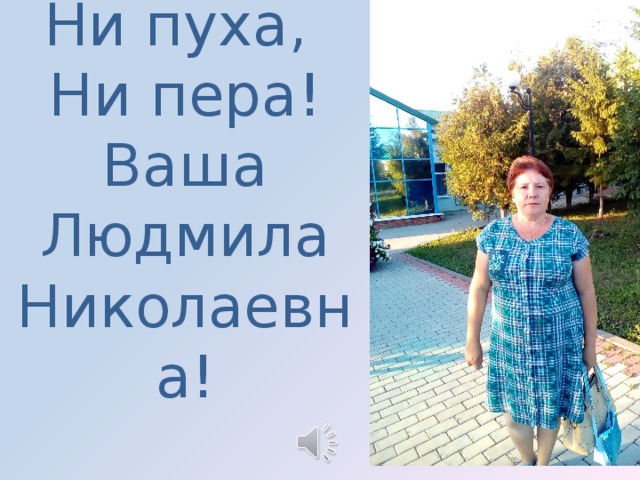 Ни пуха,  Ни пера!  Ваша Людмила Николаевна!   