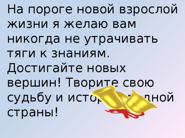 На пороге новой взрослой жизни я желаю вам никогда не утрачивать тяги к знаниям. Достигайте новых вершин! Творите свою судьбу и историю родной страны! 
