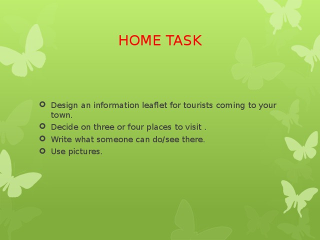 HOME TASK Design an information leaflet for tourists coming to your town. Decide on three or four places to visit . Write what someone can do/see there. Use pictures. 