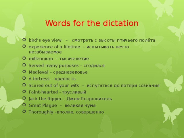 Words for the dictation bird’s eye view – смотреть с высоты птичьего полёта experience of a lifetime – испытывать нечто незабываемое millennium – тысячелетие Served many purposes – сгодился Medieval – средневековье A fortress – крепость Scared out of your wits – испугаться до потери сознания Faint-hearted –трусливый Jack the Ripper – Джек-Потрошитель Great Plague – великая чума Thoroughly –вполне, совершенно 