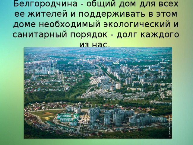 Белгородчина - общий дом для всех ее жителей и поддерживать в этом доме необходимый экологический и санитарный порядок - долг каждого из нас.   