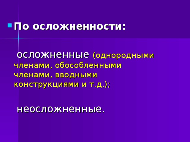 По осложненности:   осложненные (однородными членами, обособленными членами, вводными конструкциями и т.д.);  неосложненные. 