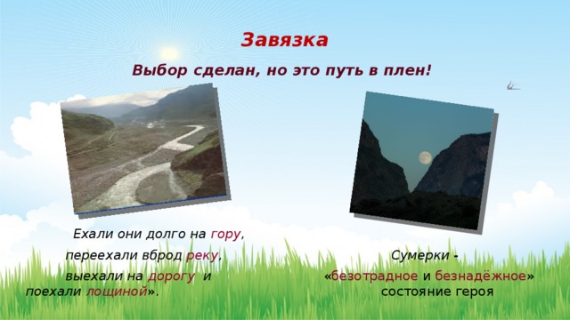 Завязка Выбор сделан, но это путь в плен!        Ехали они долго на гору ,  переехали вброд реку , Сумерки -  выехали на дорогу и « безотрадное и безнадёжное » поехали лощиной ». состояние героя 