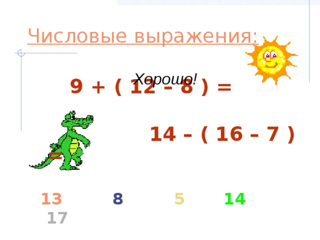 Числовые выражения:  9 + ( 12 – 8 ) =   14 – ( 16 – 7 ) = Хорошо! 13 8 5  14  17 