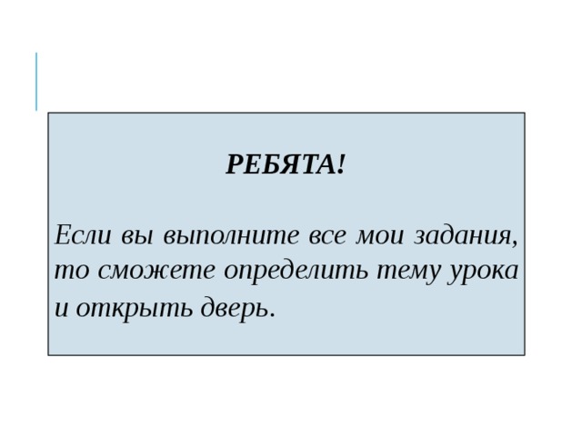 РЕБЯТА!  Если вы выполните все мои задания, то сможете определить тему урока и открыть дверь . 