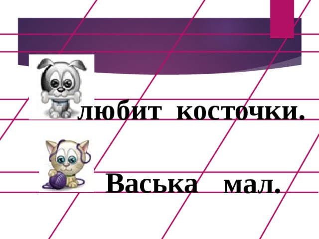 любит косточки. Васька мал.  