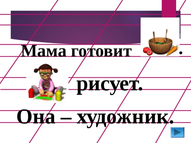 . Мама готовит рисует. Она – художник.  