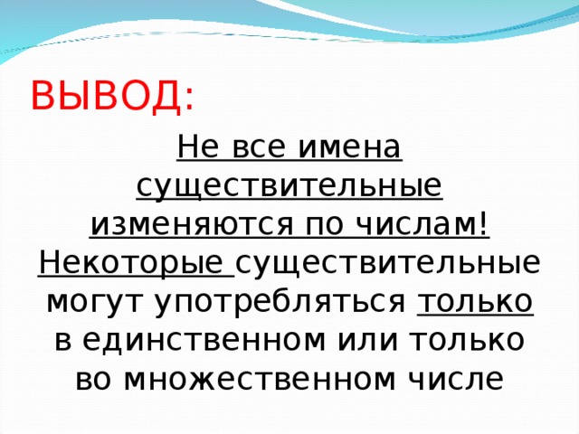 ВЫВОД: Не все имена существительные изменяются по числам! Некоторые существительные могут употребляться только в единственном или только во множественном числе