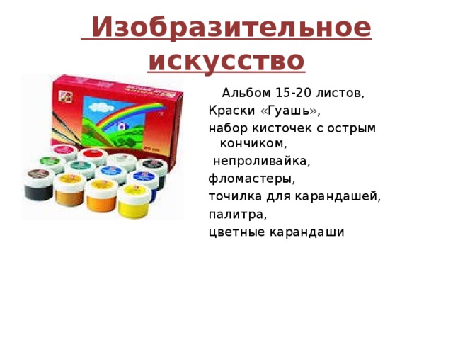  Изобразительное искусство   Альбом 15-20 листов, Краски «Гуашь», набор кисточек с острым кончиком,  непроливайка, фломастеры, точилка для карандашей, палитра, цветные карандаши 