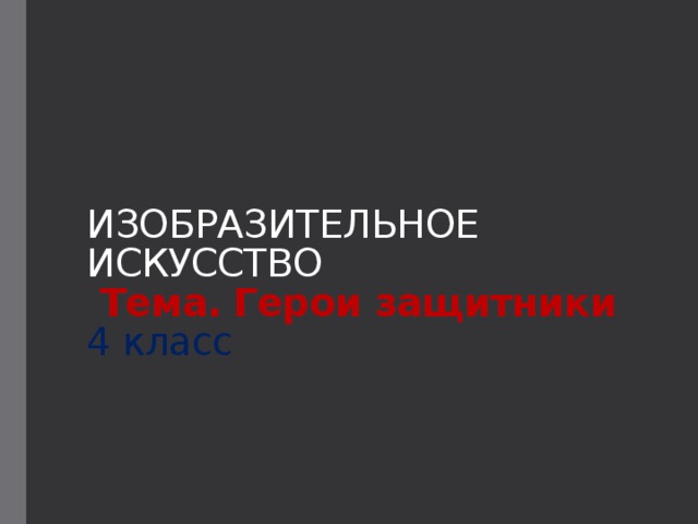 ИЗОБРАЗИТЕЛЬНОЕ ИСКУССТВО  Тема.  Герои защитники  4 класс   