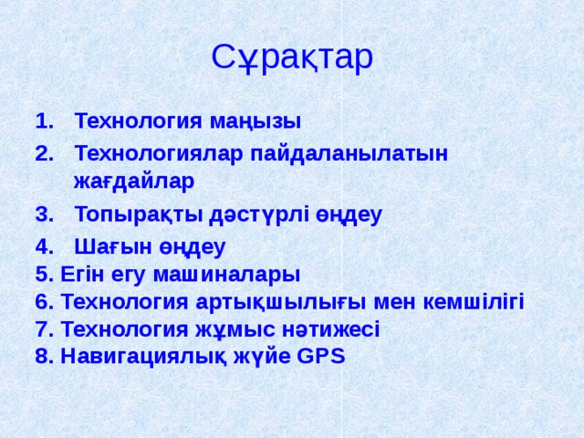 Сұрақтар Технология маңызы Технологиялар пайдаланылатын жағдайлар Топырақты дәстүрлі өңдеу Шағын өңдеу 5. Егін егу машиналары 6. Технология артықшылығы мен кемшілігі 7. Технология жұмыс нәтижесі 8. Навигациялық жүйе GPS     