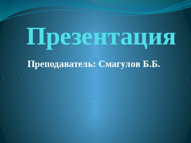 Презентация Преподаватель: Смагулов Б.Б. 