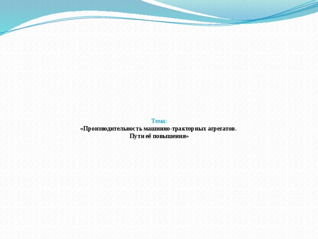    Тема:   «Производительность машинно-тракторных агрегатов.  Пути её повышения» 