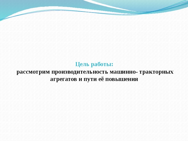 Цель работы:   рассмотрим производительность машинно- тракторных агрегатов и пути её повышения 