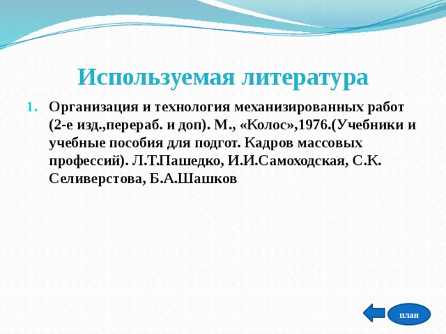 Используемая литература Организация и технология механизированных работ (2-е изд.,перераб. и доп). М., «Колос»,1976.(Учебники и учебные пособия для подгот. Кадров массовых профессий). Л.Т.Пашедко, И.И.Самоходская, С.К. Селиверстова, Б.А.Шашков план 