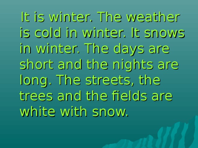  It is winter. The weather is cold in winter. It snows in winter. The days are short and the nights are long. The streets, the trees and the fields are white with snow. 