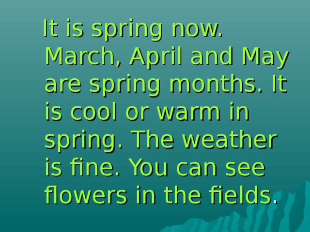 It is spring now. March, April and May are spring months. It is cool or warm in spring. The weather is fine. You can see flowers in the fields .  It is spring now. March, April and May are spring months. It is cool or warm in spring. The weather is fine. You can see flowers in the fields . 